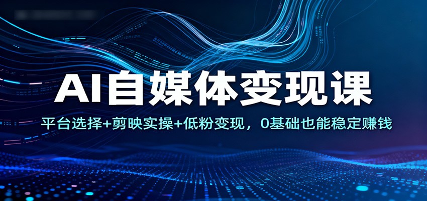 AI自媒体变现课：平台选择+剪映实操+低粉变现，0基础也能稳定赚钱-琴书聊项目