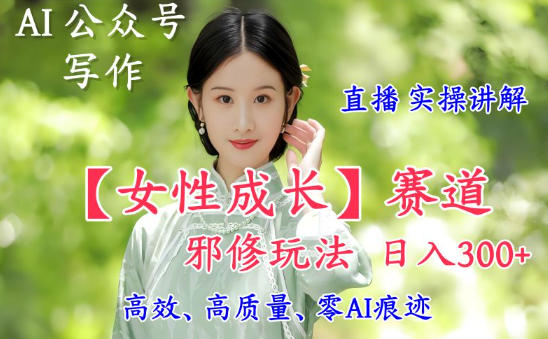 AI写作【女性成长】赛道内容邪修玩法，日入5张+，直播落地实操讲解-琴书聊项目