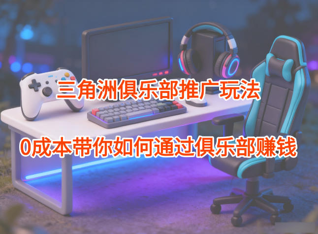 项目拆解：三角洲俱乐部推广玩法，0成本带你如何通过俱乐部賺钱-琴书聊项目