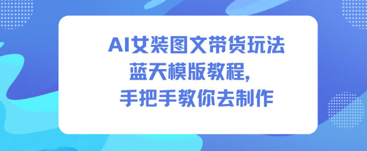 AI女装图文带货玩法蓝天模版教程，手把手教你去制作-琴书聊项目