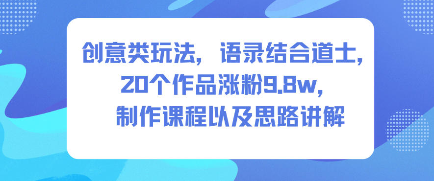 创意类玩法，语录结合道士，20个作品涨粉9.8w，制作课程以及思路讲解-琴书聊项目