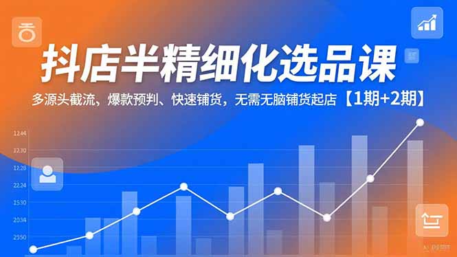 抖店半精细化选品课，多源头截流、爆款预判、快速铺货，无脑铺货起店【1期+2期】-琴书聊项目