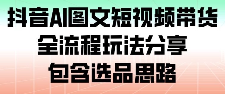 抖音AI图文短视频带货，全流程玩法分享，包含选品思路-琴书聊项目