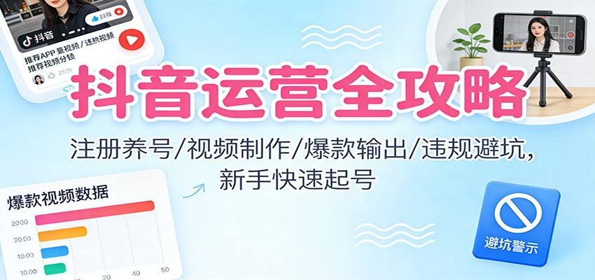 抖音运营全攻略：注册养号/视频制作/爆款输出/违规避坑，新手快速起号-琴书聊项目