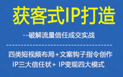 获客型IP打造，破解流量信任成，四类短视频布局+文案钩子指令创作IP三大信任状+IP变现四大模式-琴书聊项目