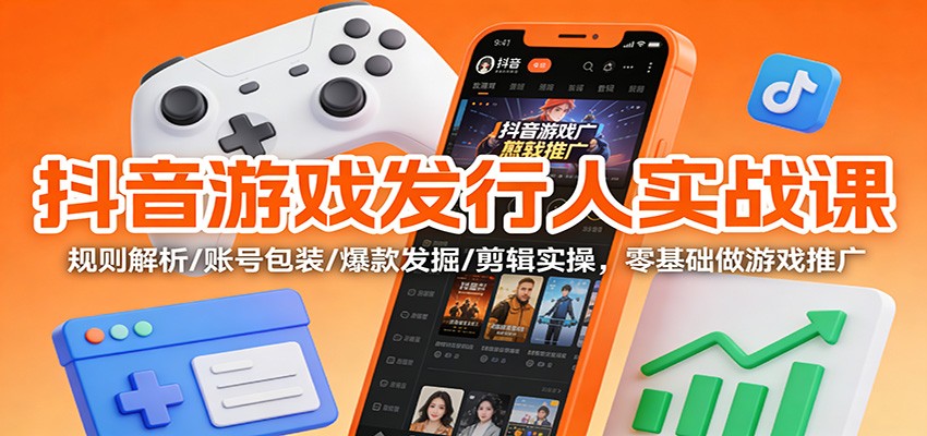抖音游戏发行人实战课：规则解析/账号包装/爆款发掘 /剪辑实操，零基础做游戏推广-琴书聊项目
