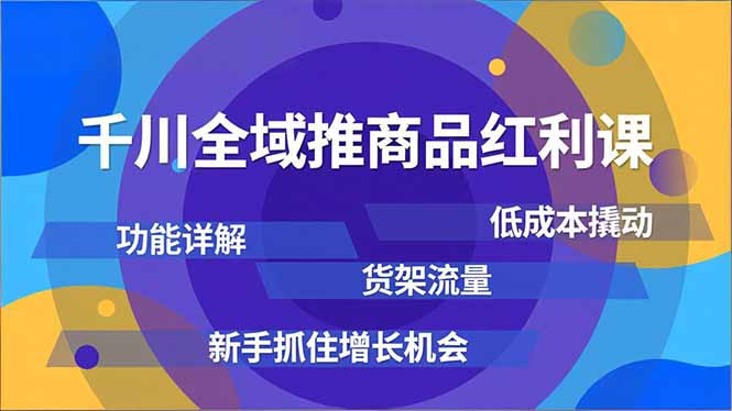 千川全域推商品红利课，功能详解、低成本撬动、货架流量，新手抓住增长机会-琴书聊项目