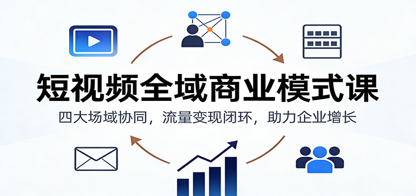 短视频全域商业模式课：四大场域协同，流量变现闭环，助力企业增长-琴书聊项目