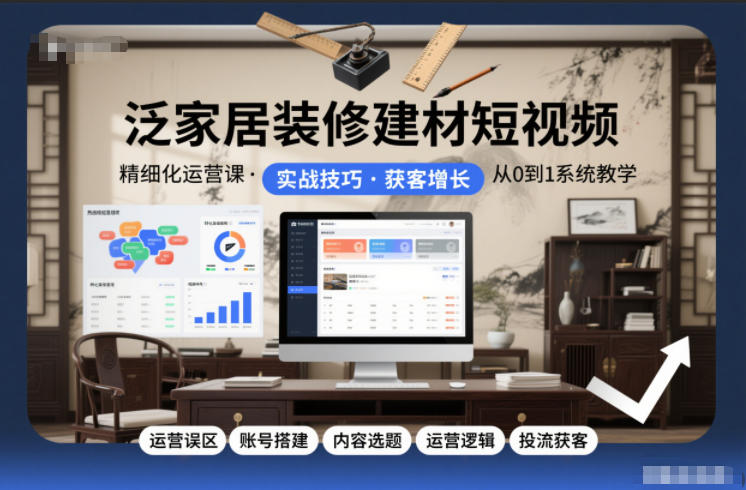 泛家居装修建材短视频精细化运营课，运营误区+账号搭建+内容选题+运营逻辑+投流获客-琴书聊项目