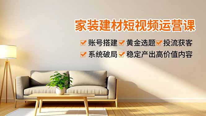 家装建材短视频运营课，账号搭建、黄金选题、投流获客，系统破局，稳定产出高价值内容-琴书聊项目