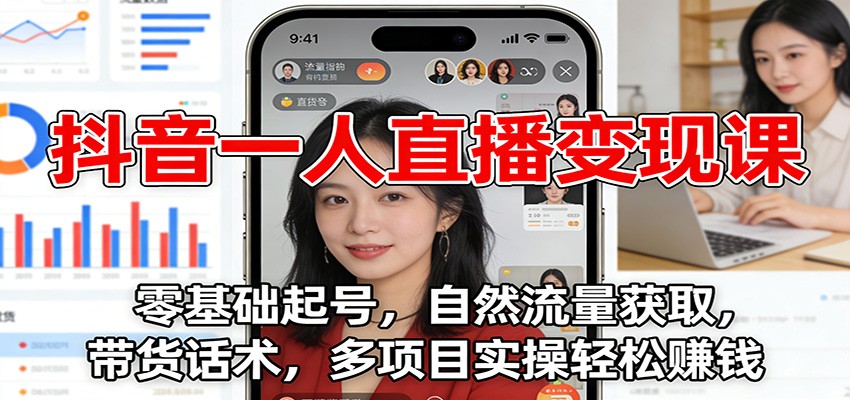 抖音一人直播变现课：零基础起号，自然流量获取，带货话术，多项目实操轻松赚钱-琴书聊项目