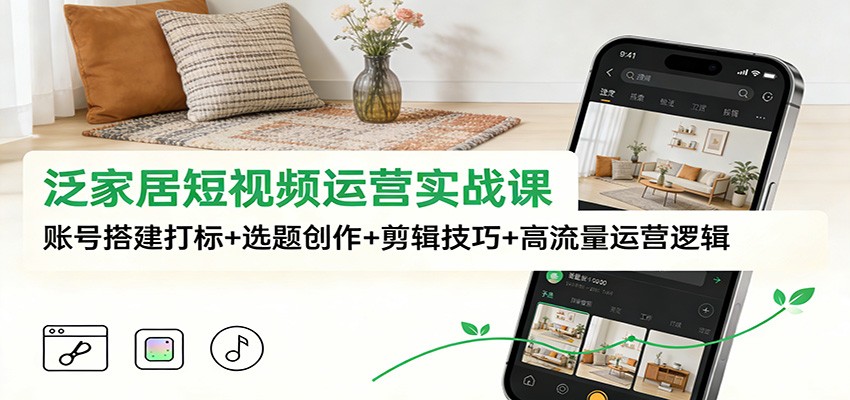 泛家居短视频运营实战课：账号搭建打标+选题创作+剪辑技巧+高流量运营逻辑-琴书聊项目