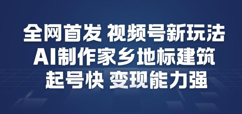 全网首发，视频号新玩法，AI制作家乡地标建筑，起号快，变现能力强-琴书聊项目