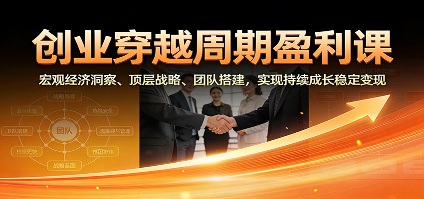 创业穿越周期盈利课：宏观经济洞察、顶层战略、团队搭建，实现持续成长稳定变现-琴书聊项目