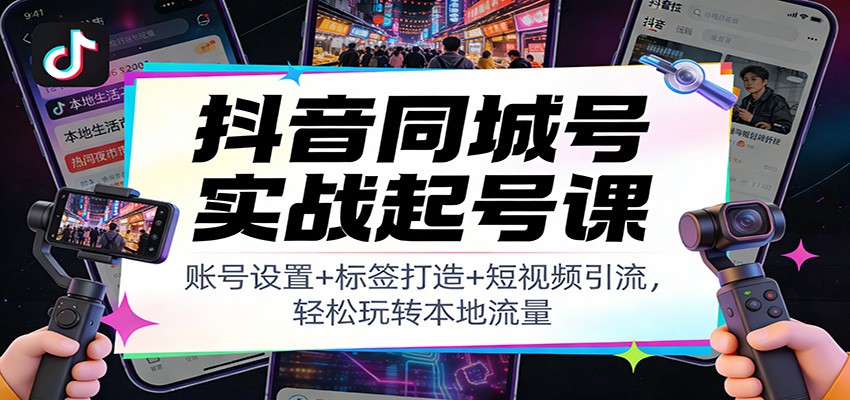 抖音同城号实战起号课：账号设置+标签打造+短视频引流，轻松玩转本地流量-琴书聊项目