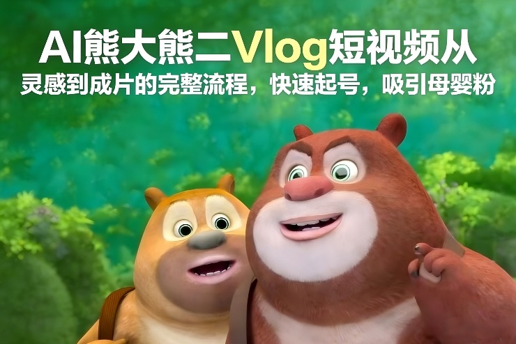 AI熊大熊二Vlog短视频从灵感到成片的完整流程，快速起号，吸引母婴粉-琴书聊项目