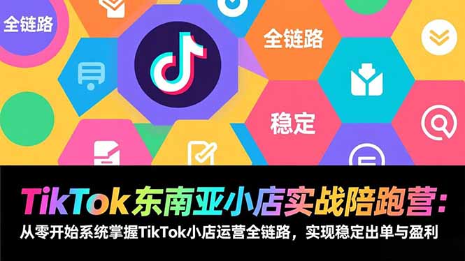 TikTok东南亚小店实战陪跑营：从零开始系统掌握TikTok小店运营全链路，实现稳定出单与盈利-琴书聊项目