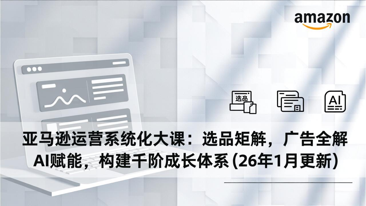 亚马逊运营系统化大课：选品矩阵，广告全解，AI赋能，构建千阶成长体系(26年1月更新-琴书聊项目