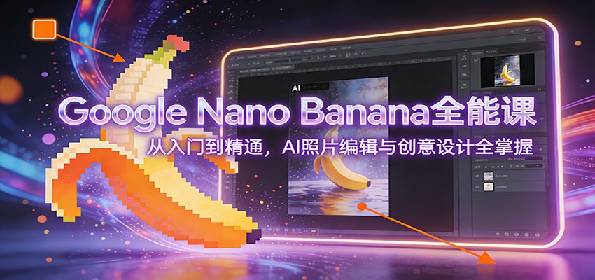 Google Nano Banana全能课：从入门到精通，AI照片编辑与创意设计全掌握-琴书聊项目