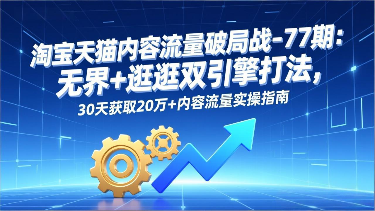 淘宝天猫内容流量破局战-77期：无界+逛逛双引擎打法，30天获取20万+内容流量实操指南-琴书聊项目