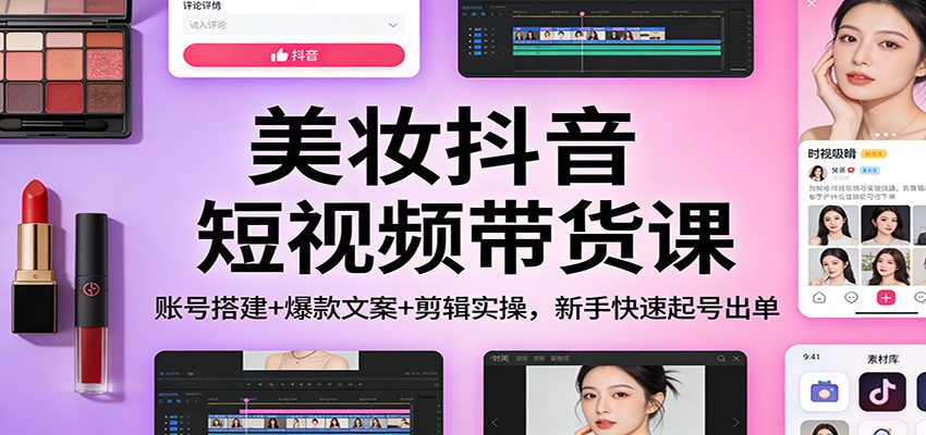 美妆抖音短视频带货课：账号搭建+爆款文案+剪辑实操，新手快速起号出单-琴书聊项目