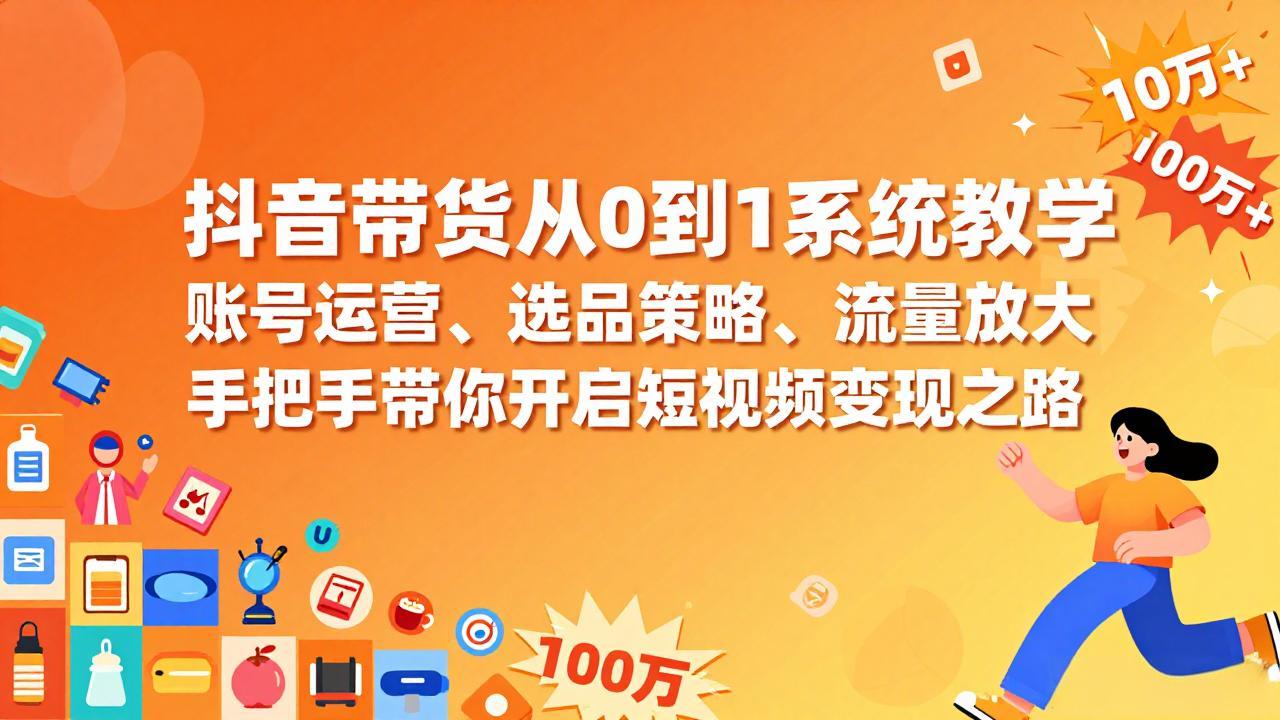 抖音带货从0到1系统教学，账号运营、选品策略、流量放大，手把手带你开启短视频变现之路-琴书聊项目
