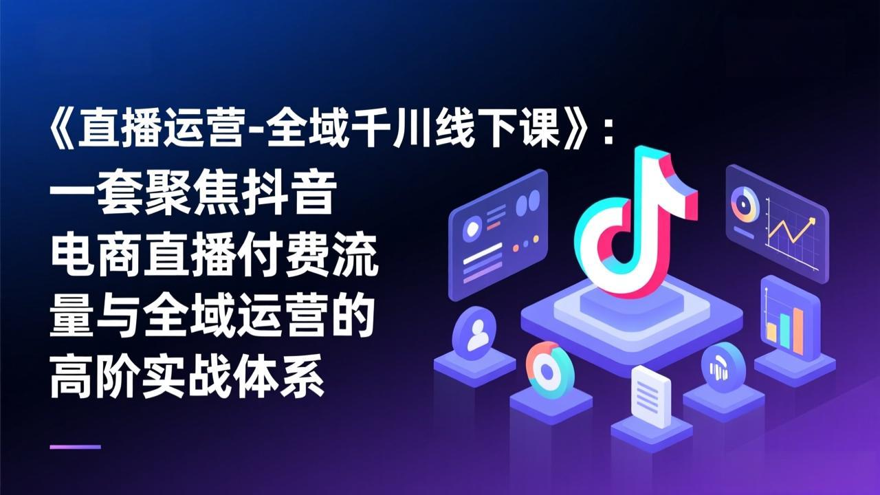 《直播运营-全域千川线下课》：一套聚焦抖音电商直播付费流量与全域运营的高阶实战体系-琴书聊项目