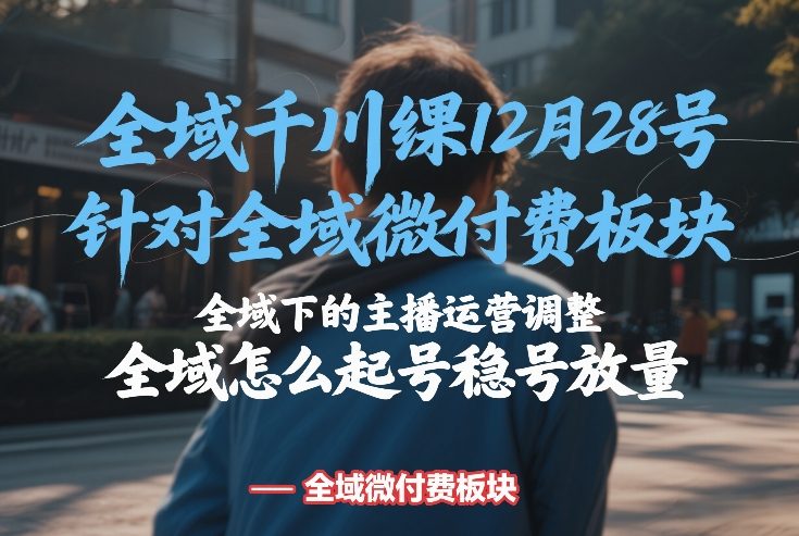 全域千川线下课12月28号，针对全域微付费板块，全域下的主播运营调整，全域怎么起号稳号放量-琴书聊项目