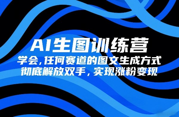 AI生图训练营，学会任何赛道的图文生成方式，彻底解放双手，实现涨粉变现-琴书聊项目