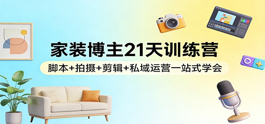 家装博主21天训练营：脚本+拍摄+剪辑+私域运营一站式学会-琴书聊项目