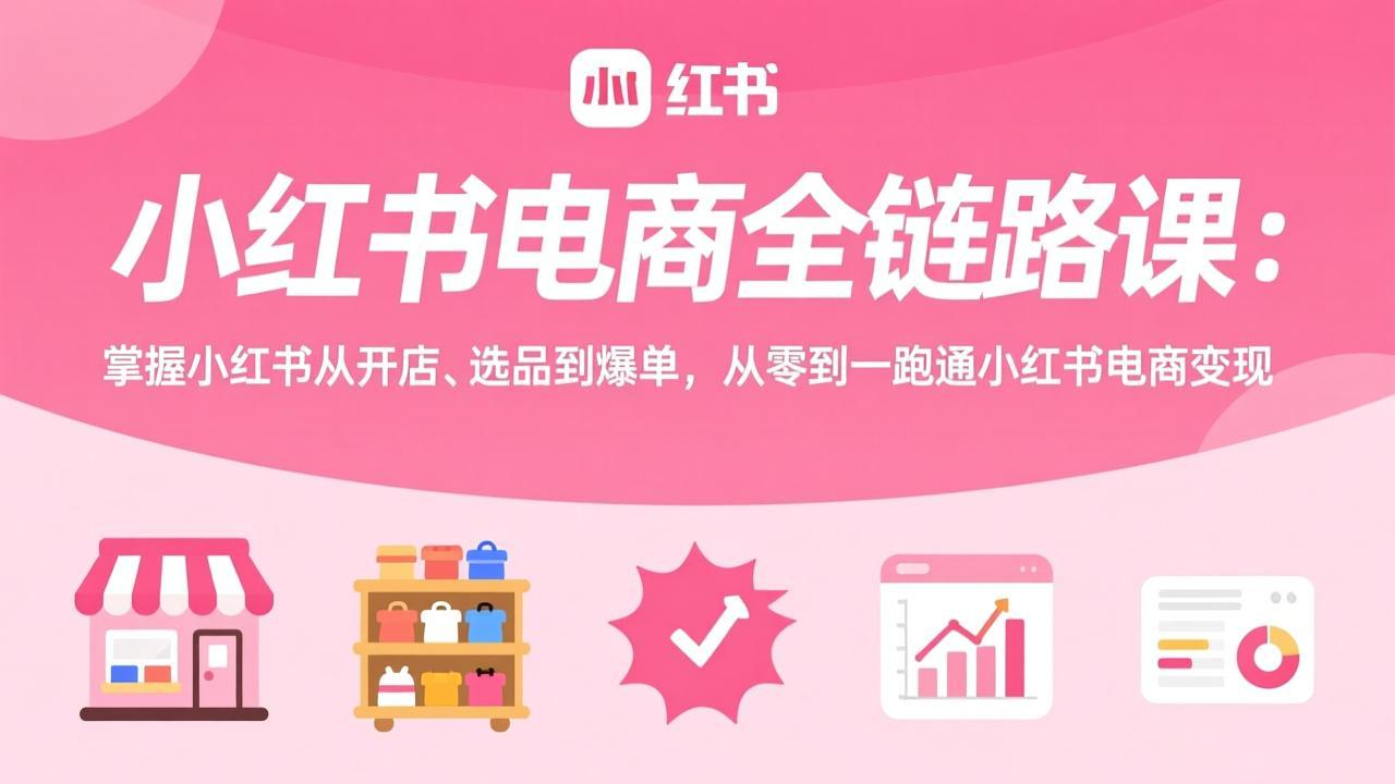 小红书电商全链路课：掌握小红书从开店、选品到爆单，从零到一跑通小红书电商变现-琴书聊项目