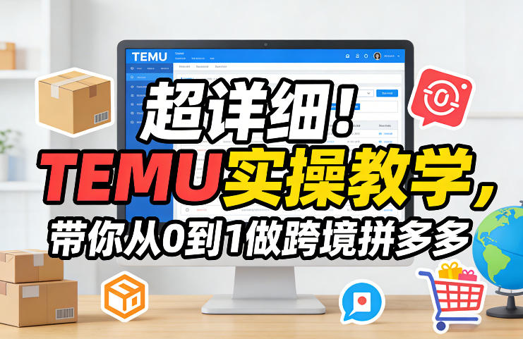 超详细！TEMU实操教学，带你从0到1做跨境拼多多-琴书聊项目
