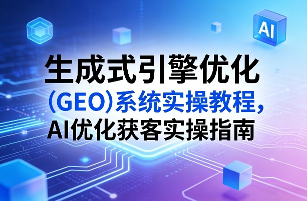 生成式引擎优化(GEO)系统实操教程，AI优化获客实操指南-琴书聊项目