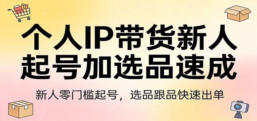 个人IP带货新人起号加选品速成：新人零门槛起号，选品跟品快速出单-琴书聊项目