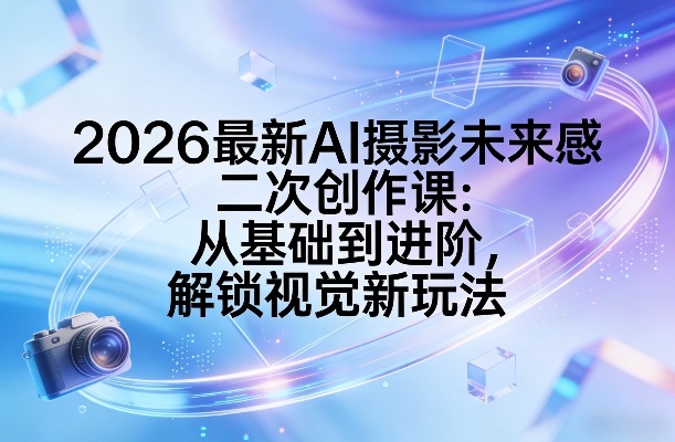 2026最新AI摄影未来感二次创作课：从基础到进阶，解锁视觉新玩法-琴书聊项目