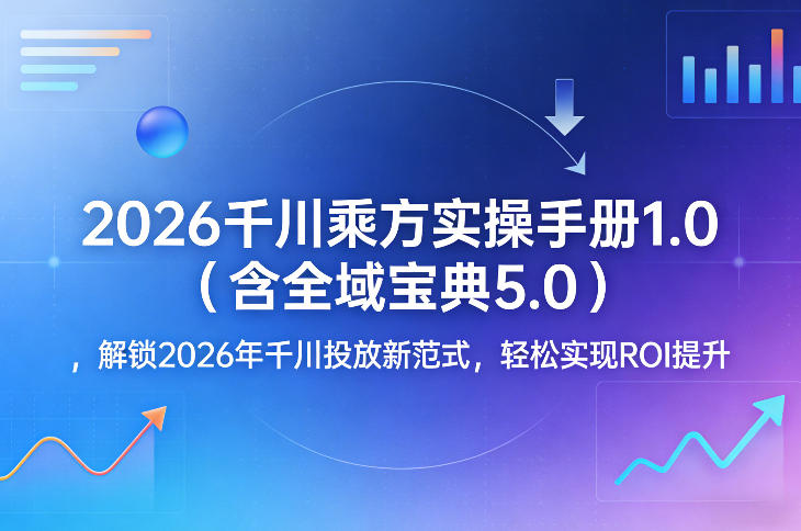 2026千川乘方实操手册1.0(含全域宝典5.0)，解锁2026年千川投放新范式，轻松实现ROI提升-琴书聊项目