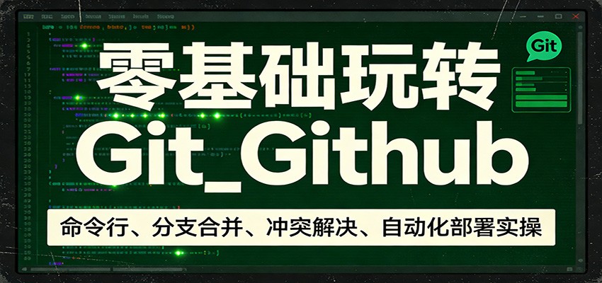 零基础玩转Git_Github：命令行、分支合并、冲突解决、自动化部署实操-琴书聊项目