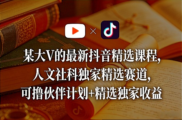 某大V的最新抖音精选课程，人文社科独家精选赛道，可撸伙伴计划+精选独家收益-琴书聊项目