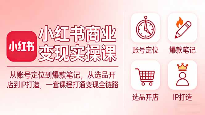 小红书商业变现实操课：从账号定位到爆款笔记，从选品开店到IP打造，一套课程打通变现全链路-琴书聊项目