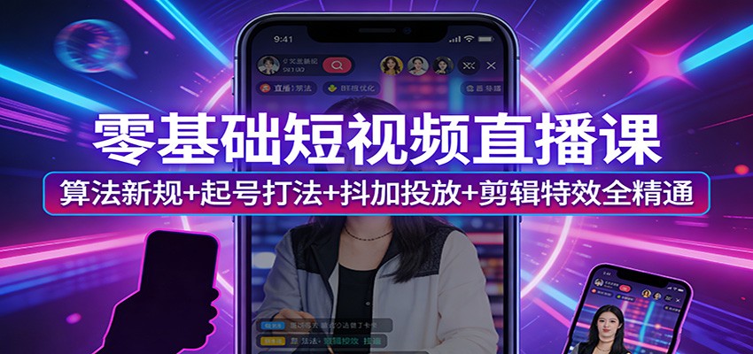 零基础短视频直播课：算法新规+起号打法+抖加投放+剪辑特效全精通-琴书聊项目