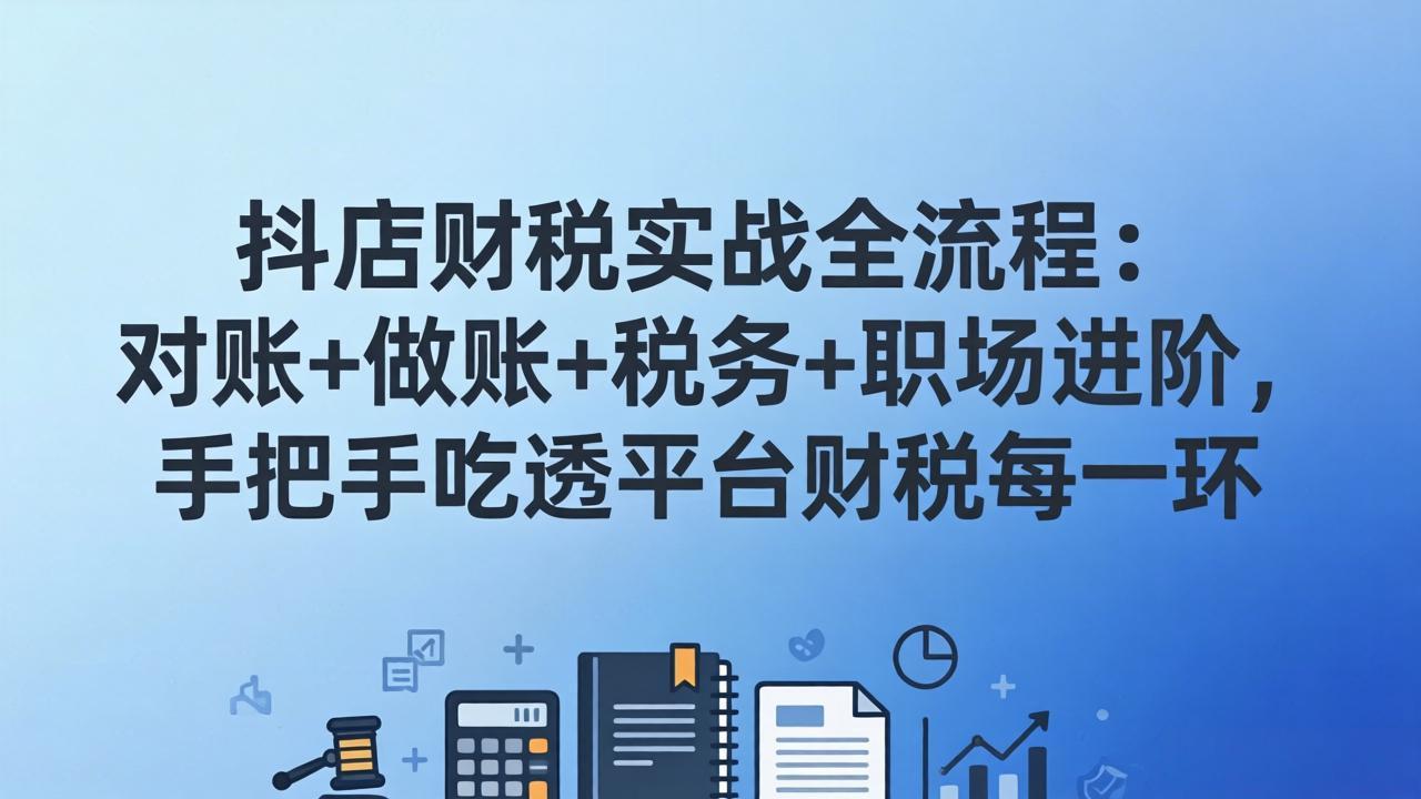 抖店财税实操全流程：对账+做账+税务+职场进阶，手把手吃透平台财税每一环-琴书聊项目