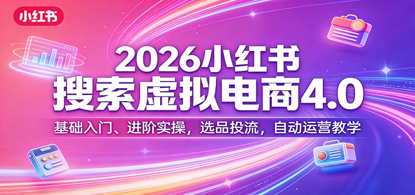 2026小红书搜索虚拟电商4.0：基础入门、进阶实操，选品投流，自动运营教学-琴书聊项目