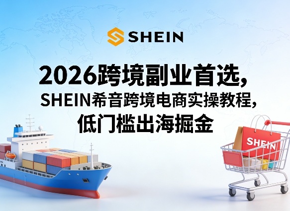 2026跨境副业首选，SHEIN希音跨境电商实操教程，低门槛出海掘金-琴书聊项目