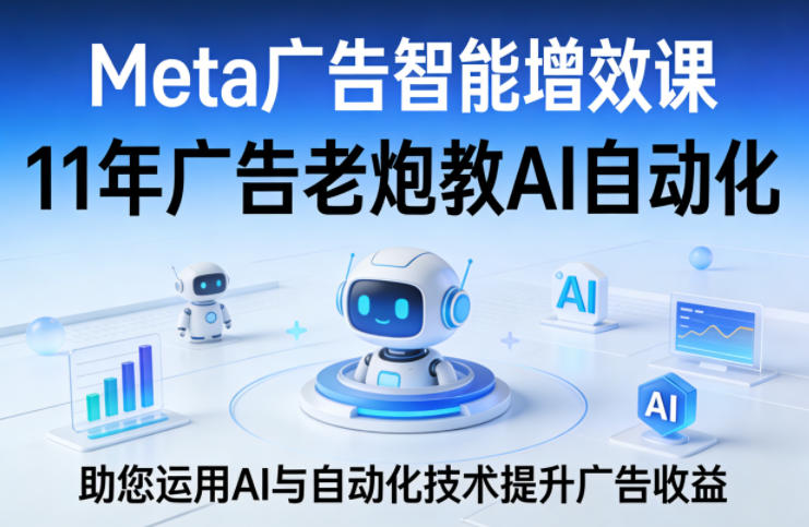Meta广告智能增效课，11年广告老炮教AI自动化，助您运用AI与自动化技术提升广告收益-琴书聊项目