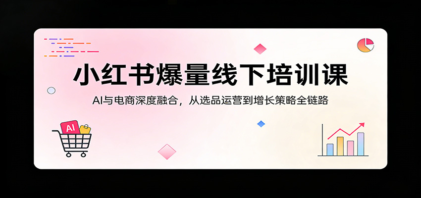 小红书爆量线下培训课：AI与电商深度融合，从选品运营到增长策略全链路-琴书聊项目