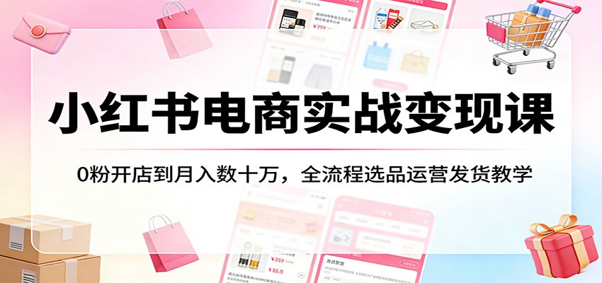 小红书电商实战变现课：0粉开店到月入数十万，全流程选品运营发货教学-琴书聊项目