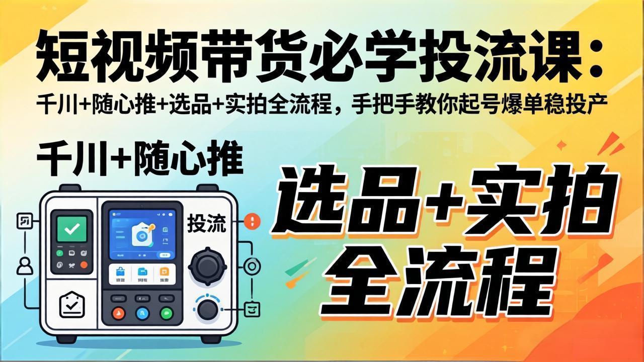 短视频带货必学投流课：千川+随心推+选品+实拍全流程，手把手教你起号爆单稳投产-琴书聊项目