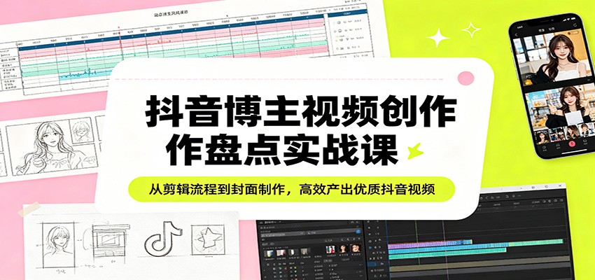 抖音博主视频创作盘点实战课：从剪辑流程到封面制作，高效产出优质抖音视频-琴书聊项目