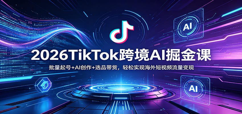 2026TikTok跨境AI掘金课：批量起号+AI创作+选品带货，轻松实现海外短视频流量变现-琴书聊项目