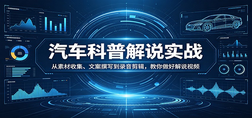 汽车科普解说实战：从素材收集、文案撰写到录音剪辑，教你做好解说视频-琴书聊项目